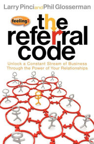 The Referral Code: Unlock a Constant Stream of Business Through the Power of Your Relationships Larry Pinci Author