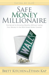 Safe Money Millionaire: The Secret to Growing Wealthy Without Losing Your Money In the Wall Street Roller Coaster Brett Kitchen Author