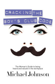 Cracking the Boy's Club Code: The Woman's Guide to Being Heard and Valued in the Workplace Michael Johnson Author