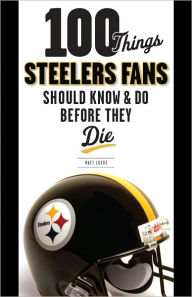 100 Things Steelers Fans Should Know & Do Before They Die - Matt Loede