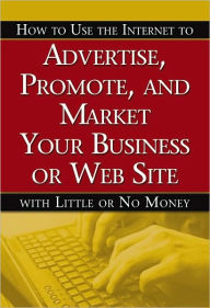 How to Use the Internet to Advertise, Promote, and Market Your Business or Website with Little or No Money