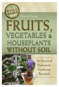 How to Grow Fruits, Vegetables & Houseplants Without Soil: The Secrets of Hydroponic Gardening Revealed Richard Helweg Author
