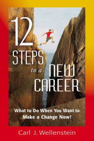 12 Steps to a New Career: What to Do When You Want to Make a Change Now! Carl J. Wellenstein Author
