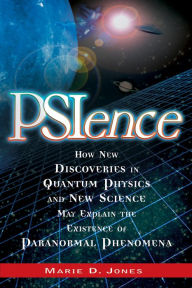 PSIence: How New Discoveries in Quantum Physics and New Science May Explain the Existence of Paranormal Phenomena - Marie Jones