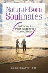 Natural-Born Soulmates: Follow Your Inner Wisdom to Lasting Love Lauren Thibodeau Author
