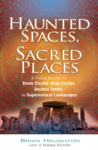 Haunted Spaces, Sacred Places: A Field Guide to Stone Circles, Crop Circles, Ancient Tombs, and Supernatural Landscapes Brian Haughton Author