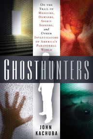 Ghosthunters: On the Trail of Mediums, Dowsers, Spirit Seekers, and Other Investigators of America's Paranormal World John Kachuba Author