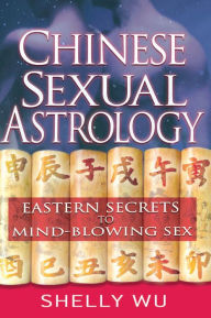 Chinese Sexual Astrology: Eastern Secrets to Mind-Blowing Sex Shelly Wu Author