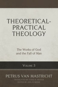 Theoretical-Practical Theology, Volume 3: The Works of God and the Fall of Man Petrus Van Mastricht Author