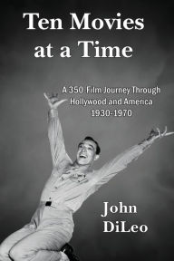 Ten Movies at a TIme: A 350-Film Journey Through Hollywood and America 1930-1970 John DiLeo Author