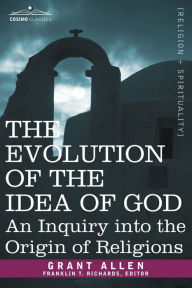 The Evolution of the Idea of God: An Inquiry Into the Origin of Religions Grant Allen Author