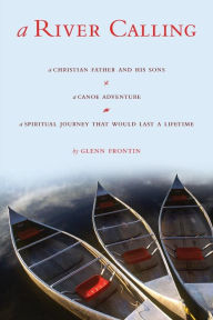A River Calling: A Christian Father and His Sons; A Canoe Adventure; A Spiritual Journey That Would Last a Lifetime Glenn Frontin Author