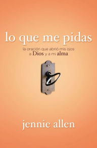 Lo Que Me Pidas: La Oracion Que Abrio MIS Ojos a Dios y a Mi Alma