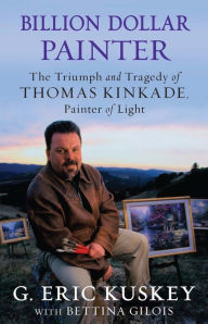 Billion Dollar Painter: The Triumph and Tragedy of Thomas Kinkade, Painter of Light G. Eric Kuskey Author