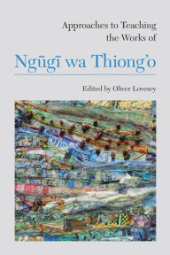 Approaches to Teaching the Works of NgAgA wa Thiong'o Oliver Lovesey Editor