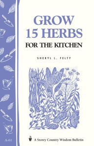 Grow 15 Herbs for the Kitchen: Storey's Country Wisdom Bulletin A-61 Sheryl L. Felty Author