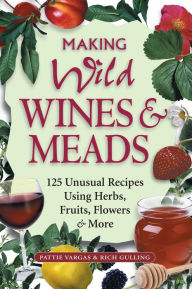 Making Wild Wines & Meads: 125 Unusual Recipes Using Herbs, Fruits, Flowers & More - Rich Gulling