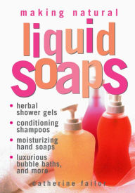 Making Natural Liquid Soaps: Herbal Shower Gels, Conditioning Shampoos, Moisturizing Hand Soaps, Luxurious Bubble Baths, and more - Catherine Failor
