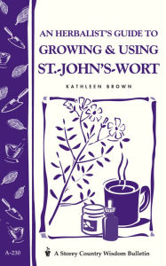 An Herbalist's Guide to Growing & Using St.-John's-Wort: Storey Country Wisdom Bulletin A-230 - Kathleen Brown