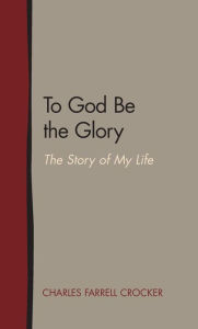 To God Be the Glory: The Story of My Life - Charles Farrell Crocker