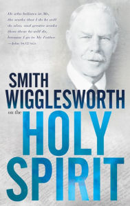 Smith Wigglesworth on the Holy Spirit - Smith Wigglesworth