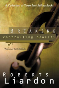 Breaking Controlling Powers: Victory over Spiritual Attacks Roberts Liardon Author