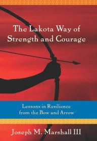 The Lakota Way of Strength and Courage: Lessons in Resilience from the Bow and Arrow Joseph Marshall III Author