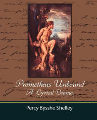 Prometheus Unbound - A Lyrical Drama Bysshe Shelley Percy Bysshe Shelley Author