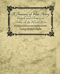 A Treasury of War Poetry British and American Poems of the World War 1914-1917 Herbert Clarke George Herbert Clarke Author