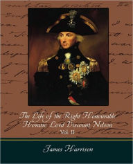 The Life of the Right Honourable Horatio Lord Viscount Nelson, Vol. II (of 2) Harrison James Harrison Author