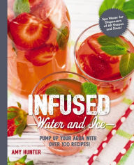 Infused Water and Ice: Pump Up Your Agua with Over 100 Recipes! Amy Hunter Author