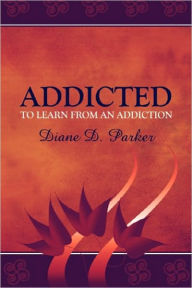 Addicted To Learn From An Addiction - Diane D. Parker