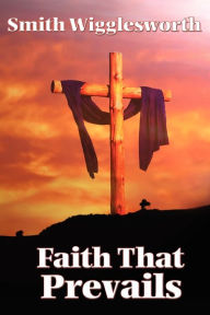 Faith That Prevails Smith Wigglesworth Author