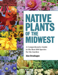 Native Plants of the Midwest: A Comprehensive Guide to the Best 500 Species for the Garden Alan Branhagen Author