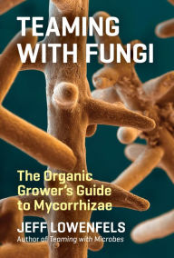 Teaming with Fungi: The Organic Grower's Guide to Mycorrhizae Jeff Lowenfels Author