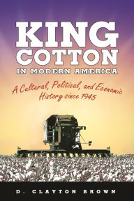 King Cotton in Modern America: A Cultural, Political, and Economic History since 1945 D. Clayton Brown Author