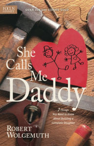 She Calls Me Daddy: 7 Things You Need to Know About Building a Complete Daughter Robert Wolgemuth Author
