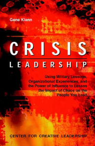 Crisis Leadership: Using Military Lessons Organizational Experiences and the Power of Influence to Lessen the Impact of Chaos on the People You Lead