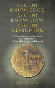 Ancient knowledge, Ancient know-how, Ancient reasoning: Cultural Memory in Transition from Prehistory to Classical Antiquity and Beyond Harald Haarman