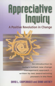 Appreciative Inquiry: A Positive Revolution in Change David Cooperrider Author