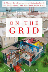 On the Grid: A Plot of Land, an Average Neighborhood, and the Systems That Make Our World Work Scott Huler Author