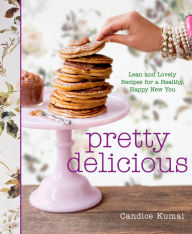 Pretty Delicious: Lean and Lovely Recipes for a Healthy, Happy New You Candice Kumai Author