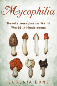 Mycophilia: Revelations from the Weird World of Mushrooms Eugenia Bone Author