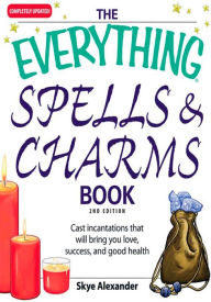 The Everything Spells and Charms Book: Cast spells that will bring you love, success, good health, and more - Skye Alexander