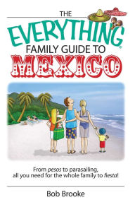 The Everything Family Guide To Mexico: From Pesos to Parasailing, All You Need for the Whole Family to Fiesta! Bob Brooke Author