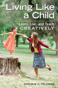 Living Like a Child: Learn, Live, and Teach Creatively - Enrique C. Feldman