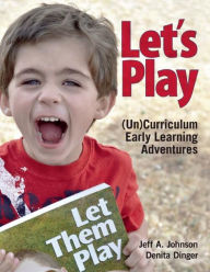 Let's Play: (Un)Curriculum Early Learning Adventures Jeff A. Johnson Author