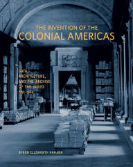 The Invention of the Colonial Americas: Data, Architecture, and the Archive of the Indies, 1781-1844 Byron Ellsworth Hamann Author