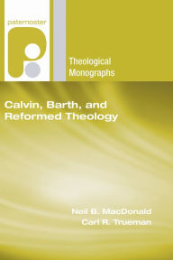 Calvin, Barth, and Reformed Theology Neil B MacDonald Editor