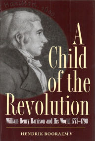 A Child of the Revolution: William Henry Harrison and His World, 1773-1798 Hendrik Booraem V Author